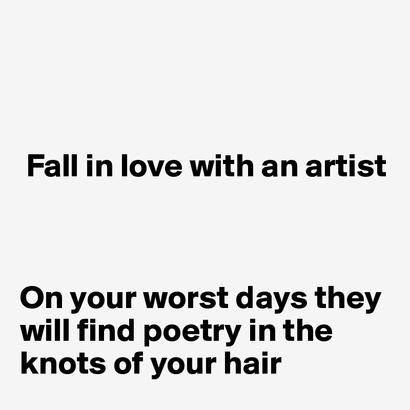 



 Fall in love with an artist 



On your worst days they will find poetry in the 
knots of your hair 