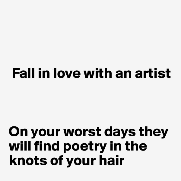 



 Fall in love with an artist 



On your worst days they will find poetry in the 
knots of your hair 