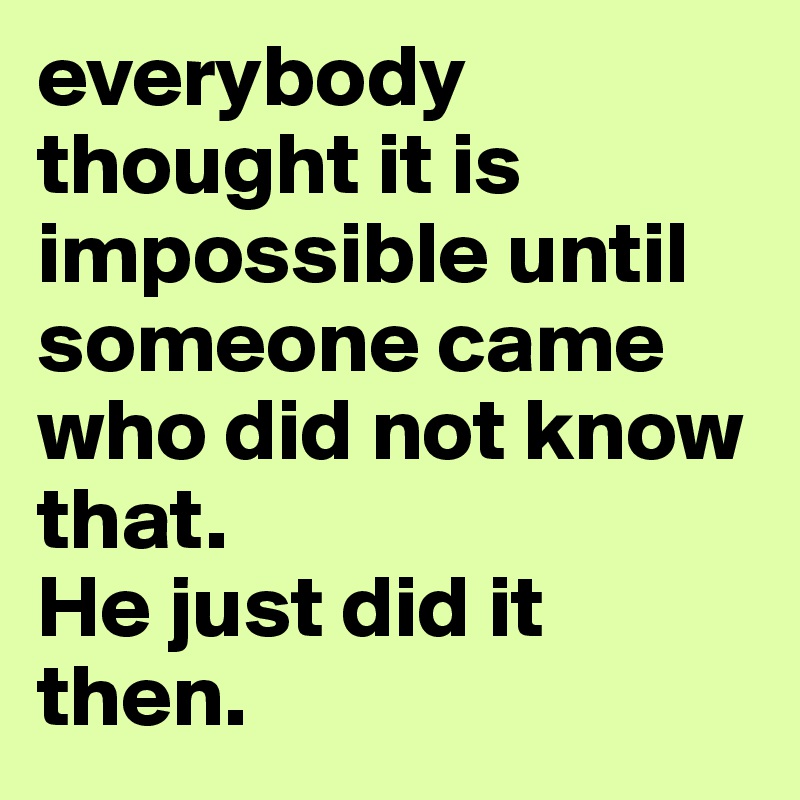 everybody thought it is impossible until someone came who did not know that.
He just did it then.