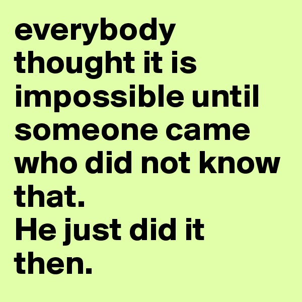 everybody thought it is impossible until someone came who did not know that.
He just did it then.
