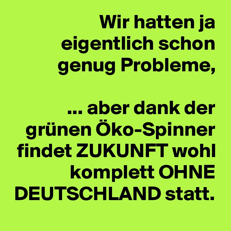Wir hatten ja eigentlich schon genug Probleme,

... aber dank der grünen Öko-Spinner findet ZUKUNFT wohl komplett OHNE DEUTSCHLAND statt.