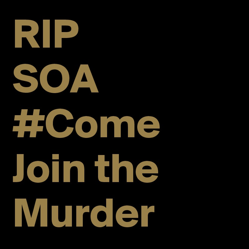RIP
SOA
#Come Join the Murder