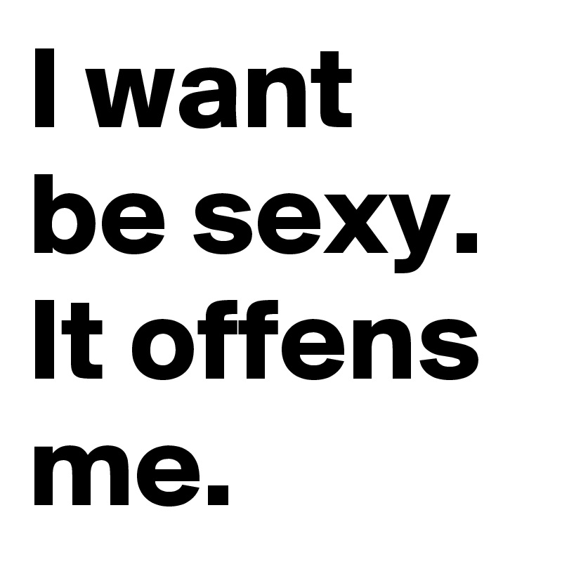I want be sexy. It offens me.