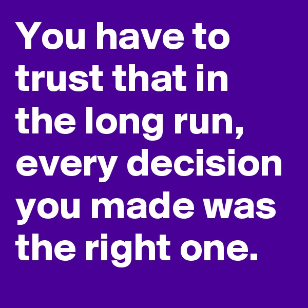 You have to trust that in the long run, every decision you made was the right one. 
