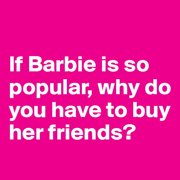 

If Barbie is so popular, why do you have to buy her friends?
