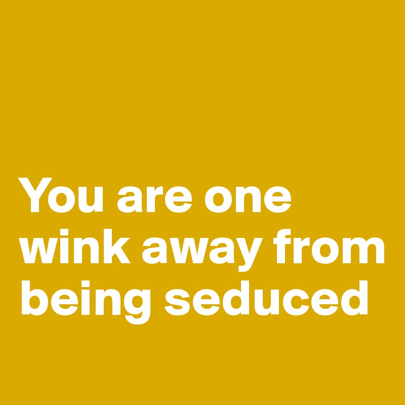 


You are one wink away from
being seduced