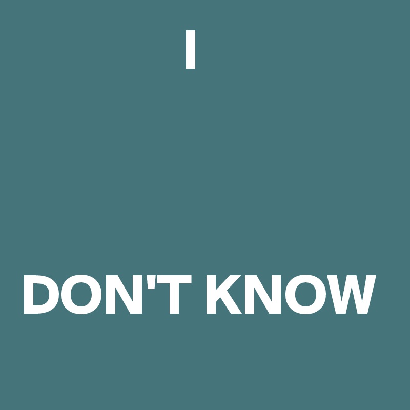              I
            
     
 
DON'T KNOW
 