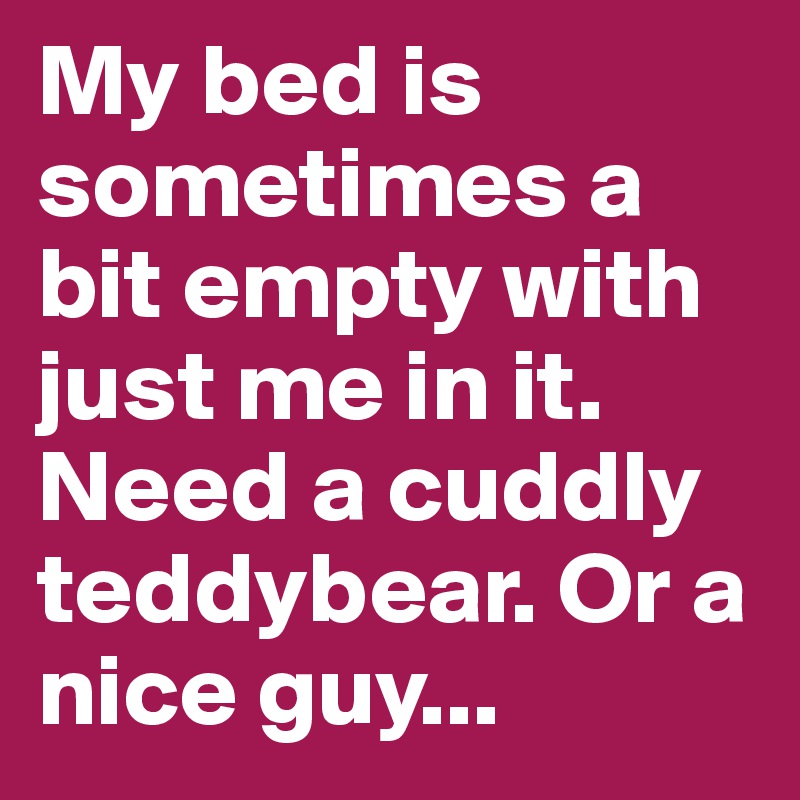 My bed is sometimes a bit empty with just me in it. 
Need a cuddly teddybear. Or a nice guy...