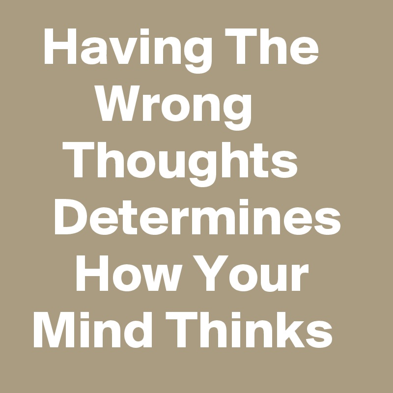   Having The            Wrong               Thoughts          Determines       How Your       Mind Thinks