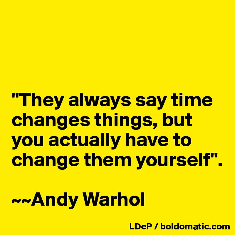 



"They always say time changes things, but you actually have to change them yourself".

~~Andy Warhol