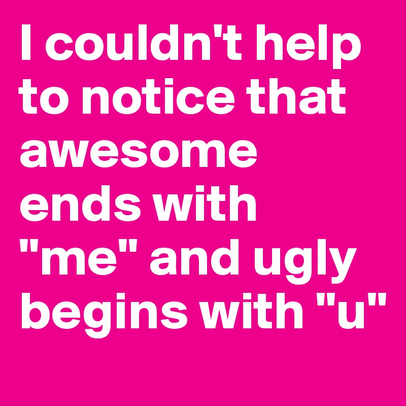 I couldn't help to notice that awesome ends with "me" and ugly begins with "u" 