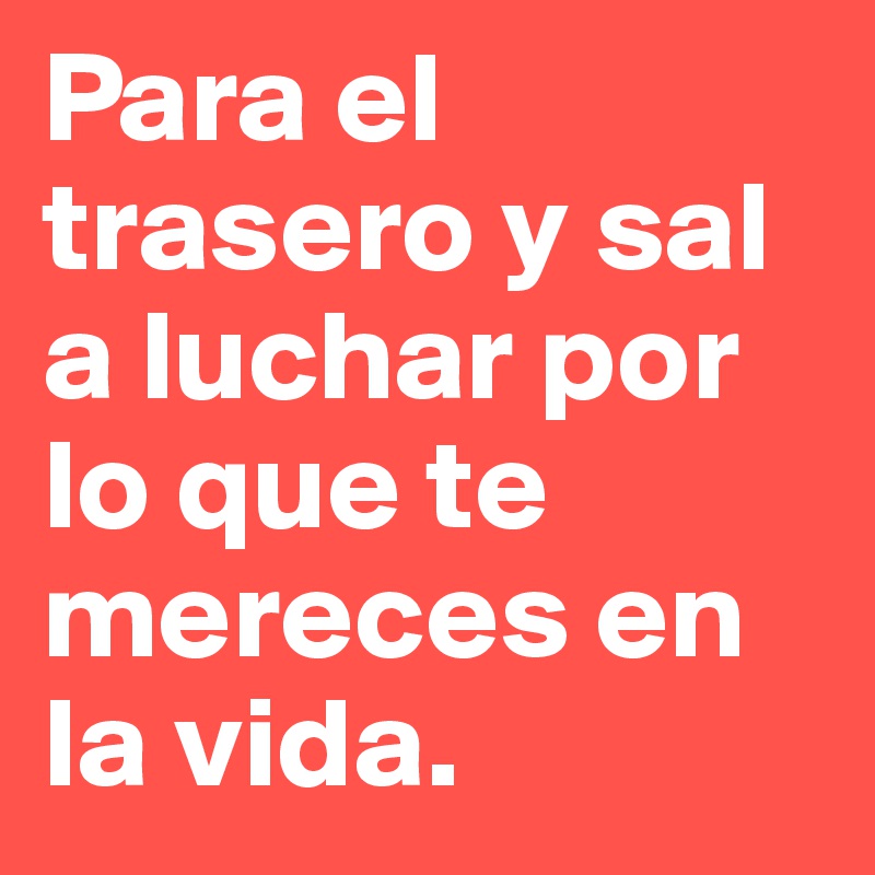 Para el trasero y sal a luchar por lo que te mereces en la vida.