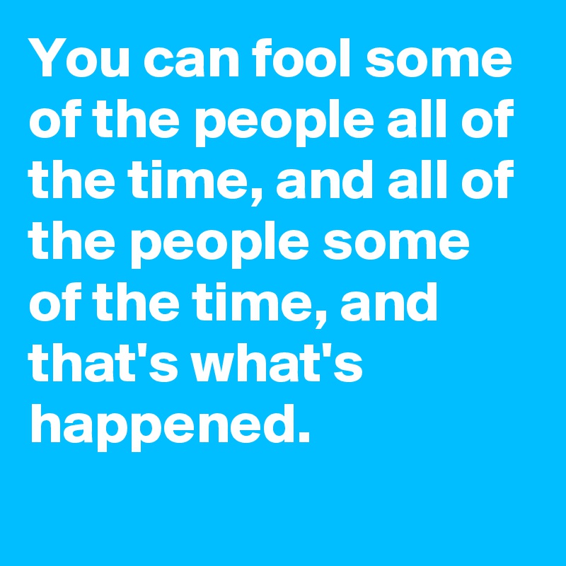 You can fool some of the people all of the time, and all of the people some of the time, and that's what's happened.