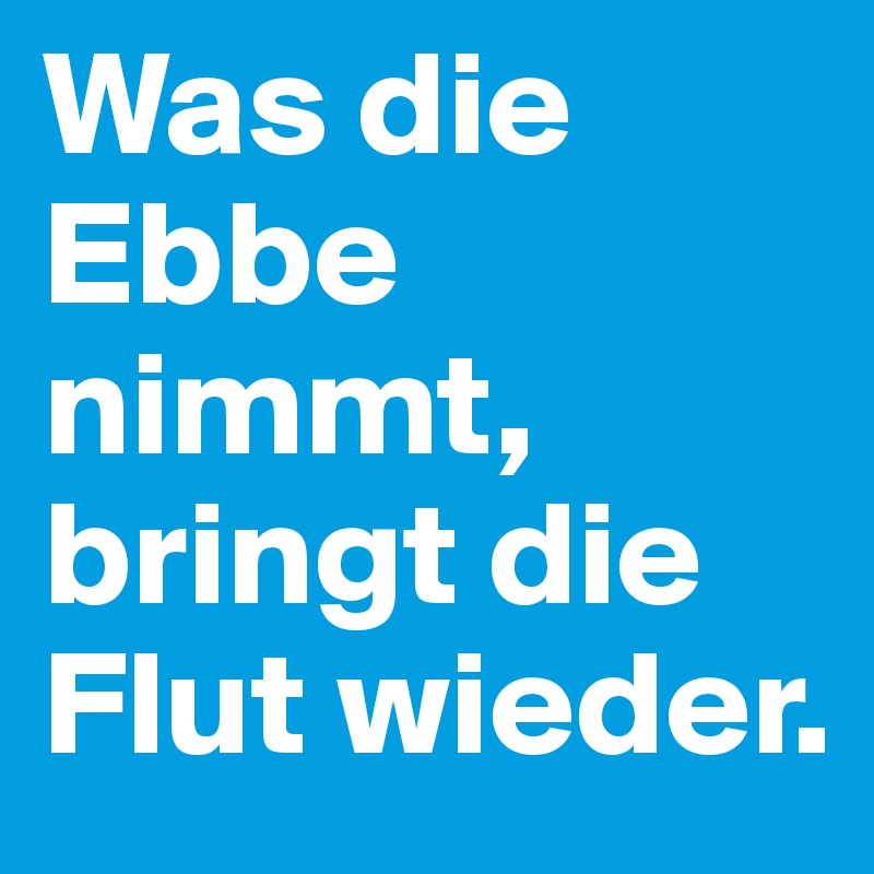 Was die Ebbe nimmt, bringt die Flut wieder.