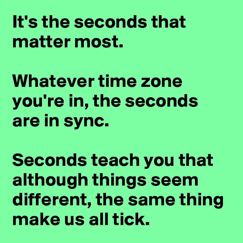 It's the seconds that matter most.

Whatever time zone you're in, the seconds are in sync. 

Seconds teach you that although things seem different, the same thing make us all tick.  