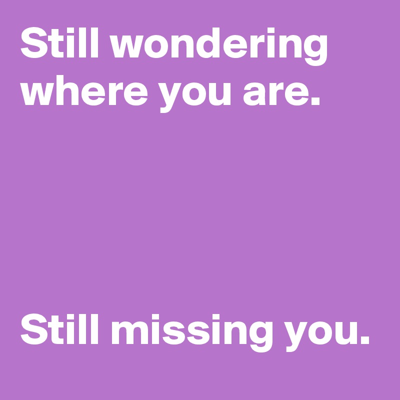 Still wondering where you are.




Still missing you.