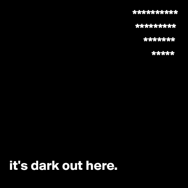                                              **********
                                              *********
                                                 *******
                                                    *****







it's dark out here.