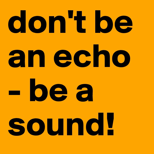 don't be an echo - be a sound!