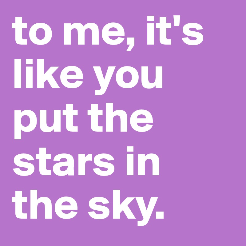 to me, it's like you put the stars in the sky. 