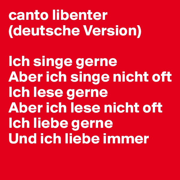 canto libenter
(deutsche Version)

Ich singe gerne
Aber ich singe nicht oft
Ich lese gerne 
Aber ich lese nicht oft
Ich liebe gerne
Und ich liebe immer
