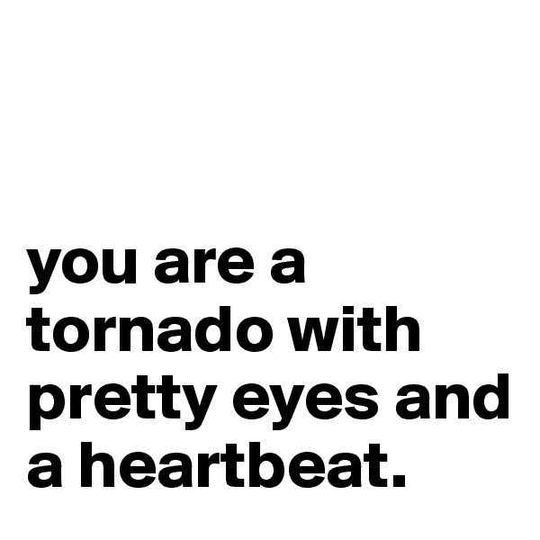 


you are a tornado with pretty eyes and a heartbeat.