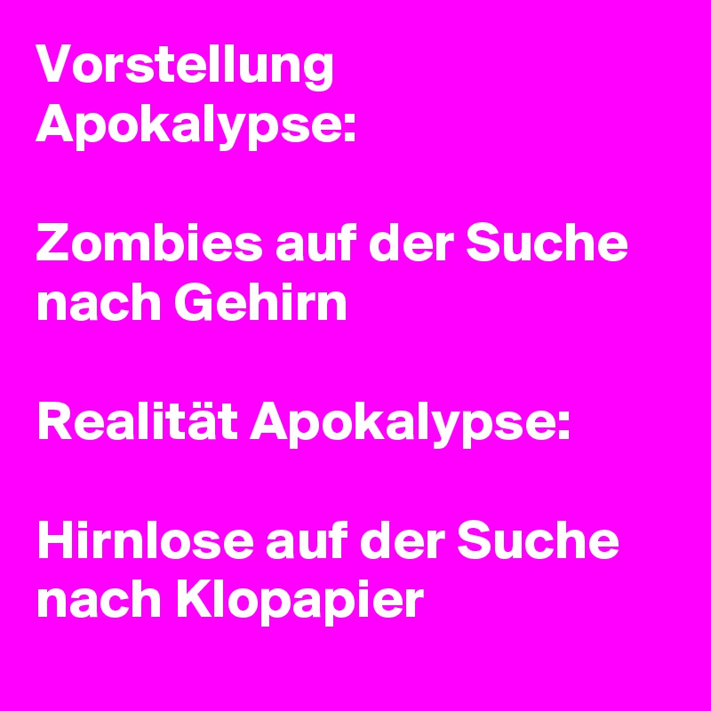 Vorstellung Apokalypse:

Zombies auf der Suche nach Gehirn 

Realität Apokalypse:

Hirnlose auf der Suche nach Klopapier