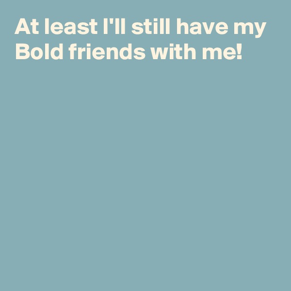 At least I'll still have my Bold friends with me!







