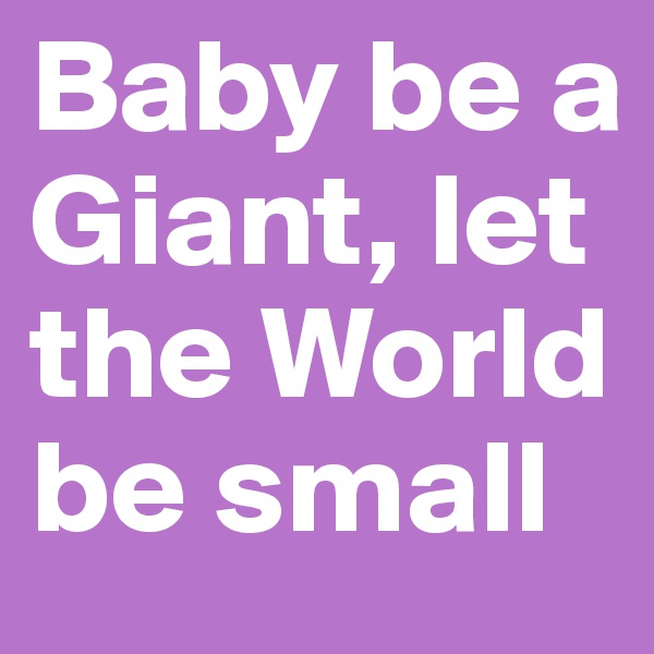 Baby be a Giant, let the World be small