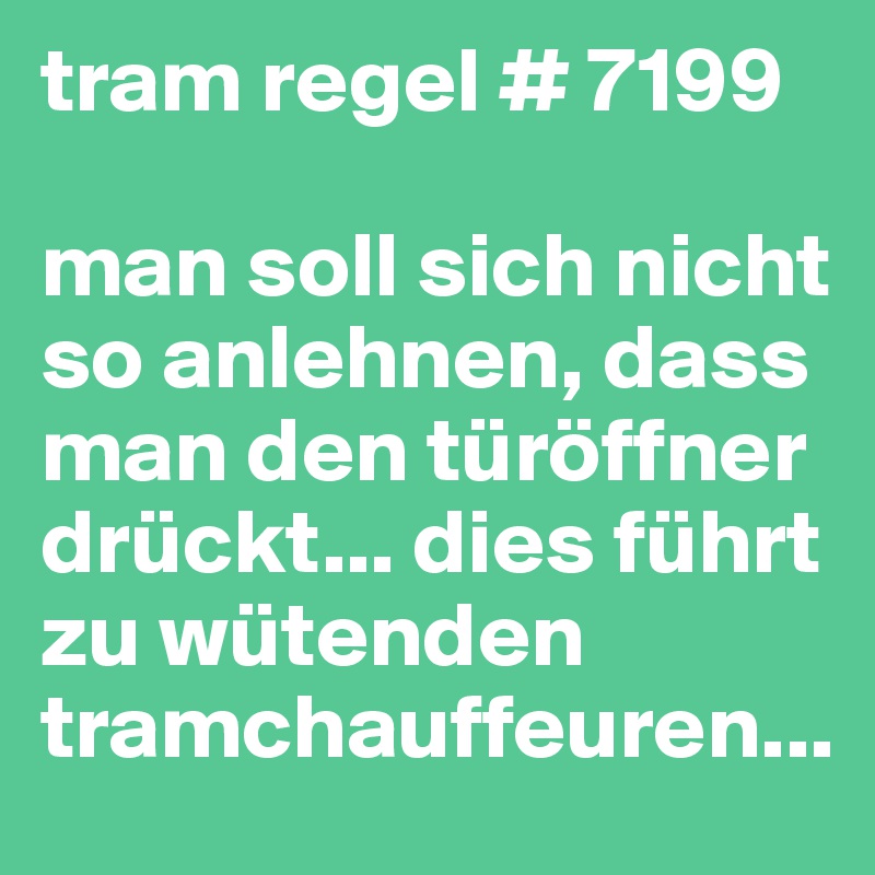 tram regel # 7199

man soll sich nicht so anlehnen, dass man den türöffner drückt... dies führt zu wütenden tramchauffeuren...