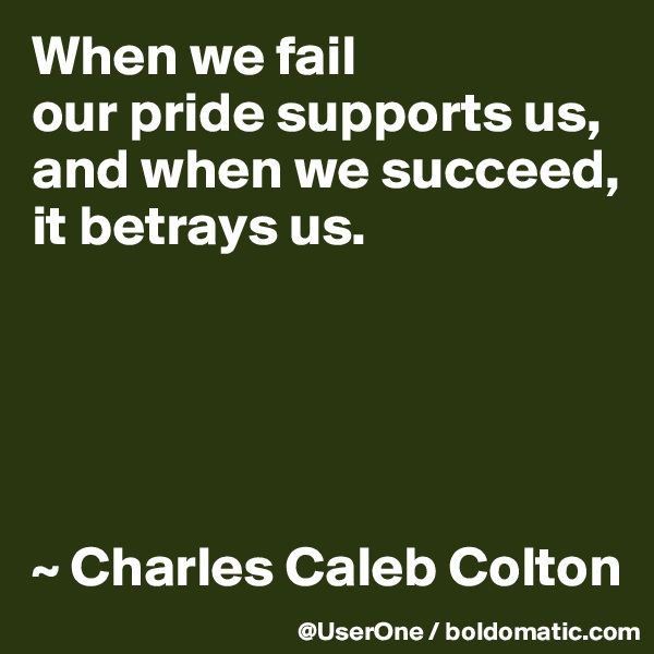 When we fail
our pride supports us, and when we succeed,
it betrays us.





~ Charles Caleb Colton