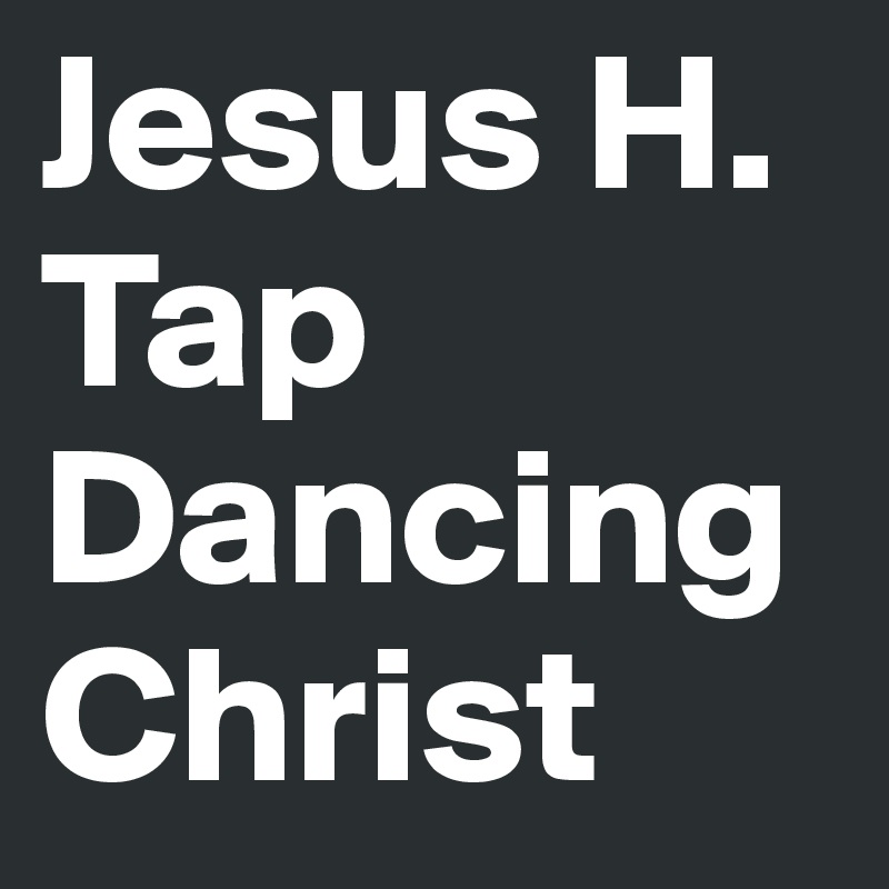 Jesus H. Tap Dancing Christ