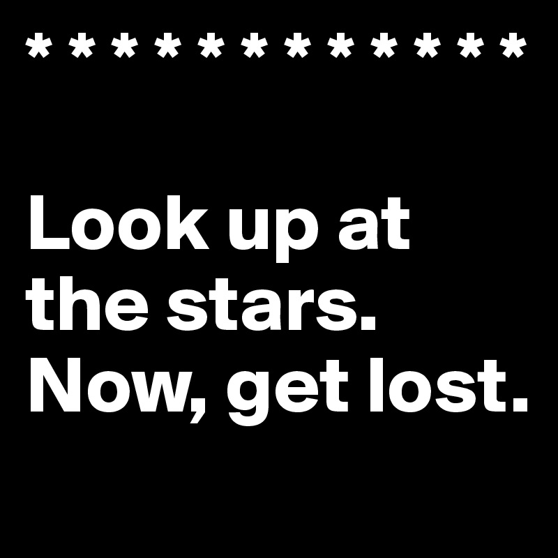 * * * * * * * * * * * *

Look up at the stars.
Now, get lost.
