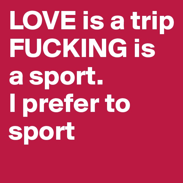 LOVE is a trip FUCKING is a sport.                I prefer to sport 