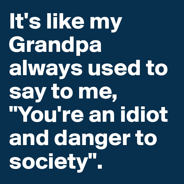 It's like my Grandpa always used to say to me, "You're an idiot and danger to society".