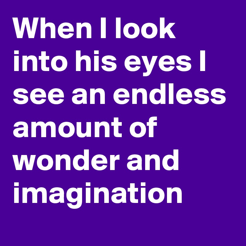 When I look into his eyes I see an endless amount of wonder and imagination 