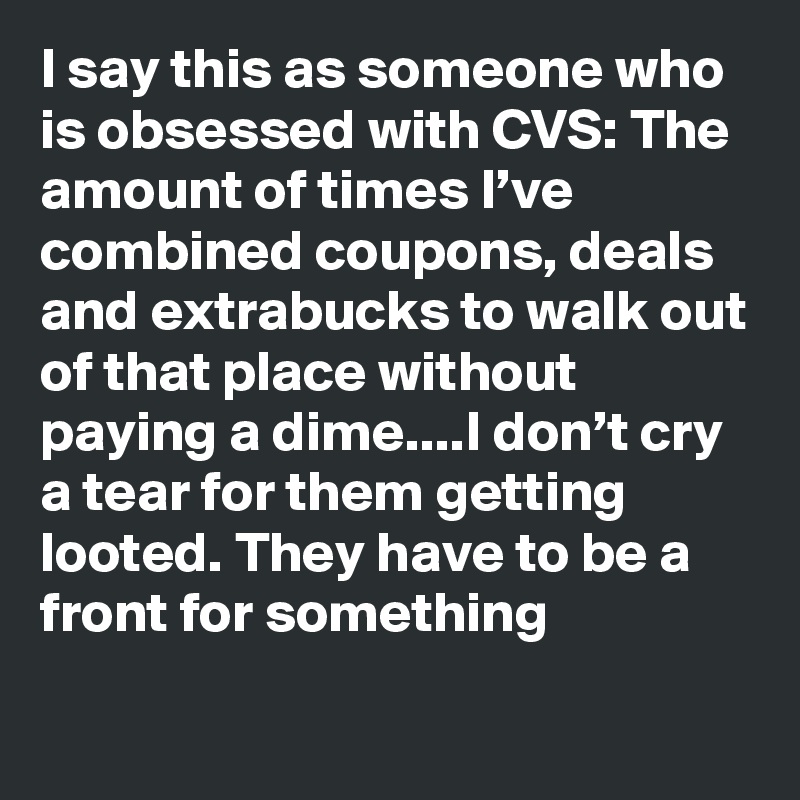 I say this as someone who is obsessed with CVS: The amount of times I’ve combined coupons, deals and extrabucks to walk out of that place without paying a dime....I don’t cry a tear for them getting looted. They have to be a front for something