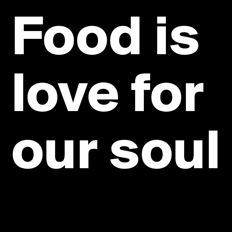 Food is love for our soul