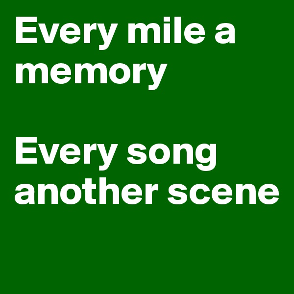 Every mile a memory

Every song another scene 
