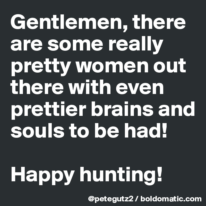 Gentlemen, there are some really pretty women out there with even prettier brains and souls to be had! 

Happy hunting!