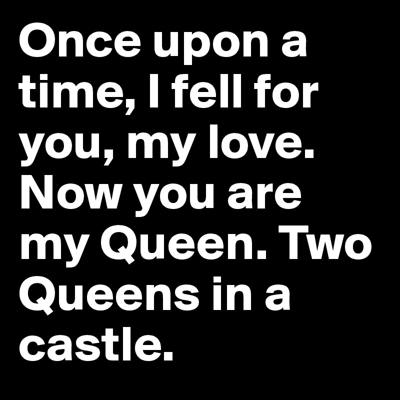 Once upon a time, I fell for you, my love. Now you are my Queen. Two Queens in a castle.