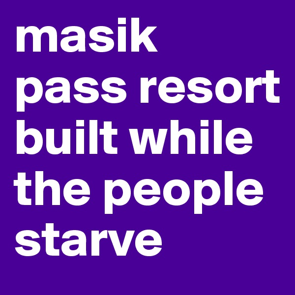 masik pass resort built while the people starve