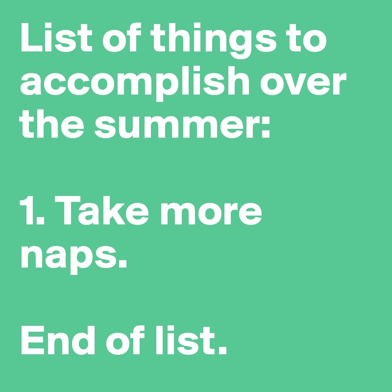 List of things to accomplish over the summer: 

1. Take more naps.

End of list.