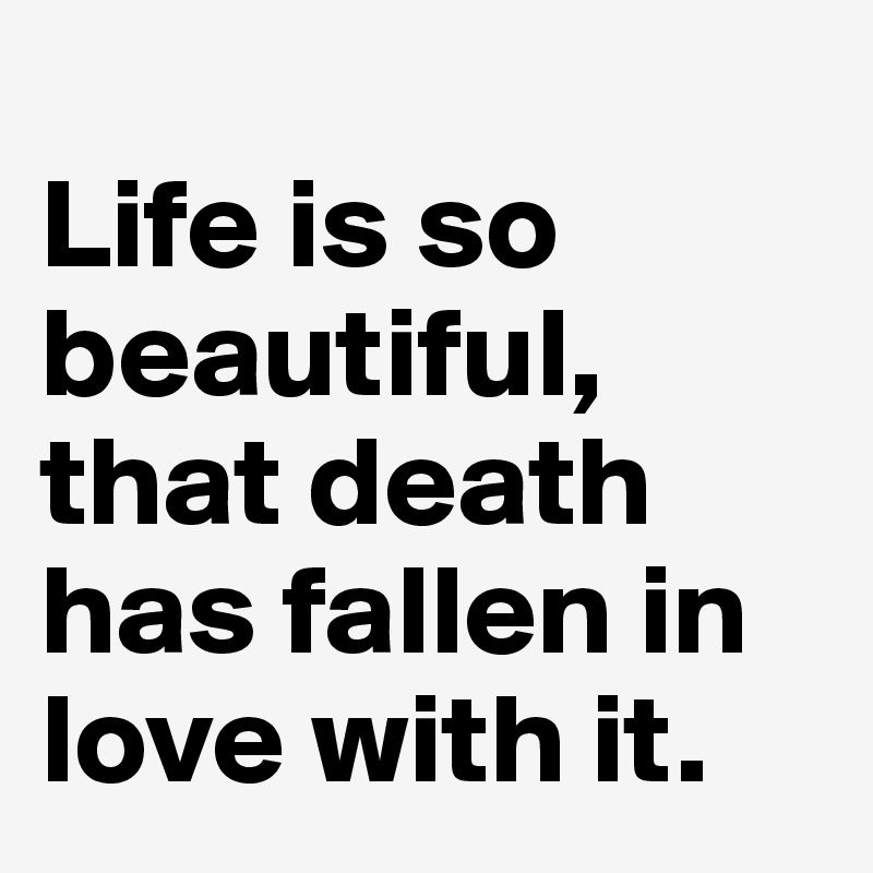 
Life is so beautiful, that death has fallen in love with it.