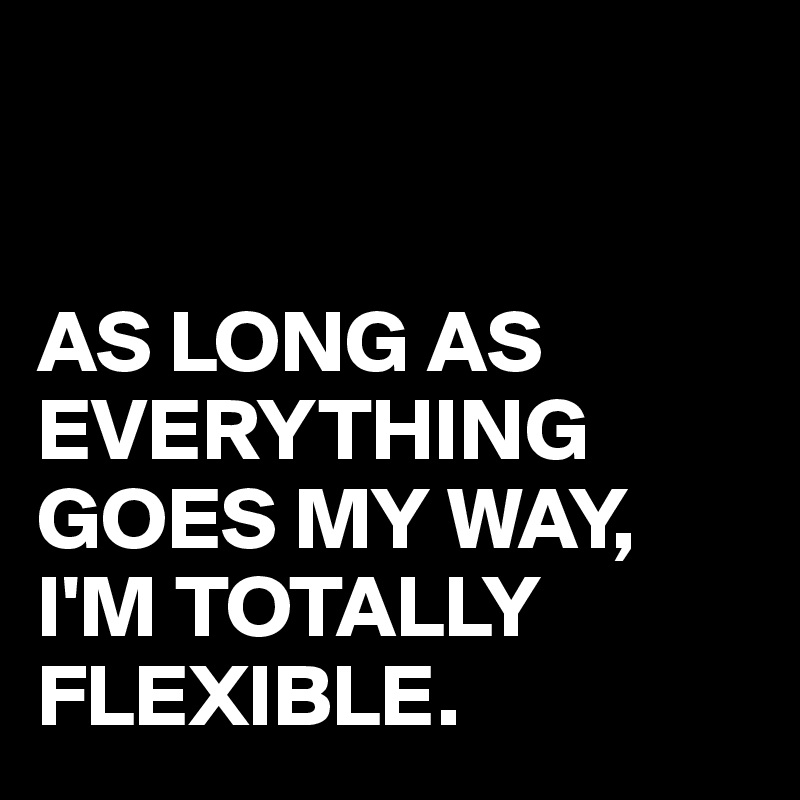 


AS LONG AS EVERYTHING 
GOES MY WAY,
I'M TOTALLY FLEXIBLE.