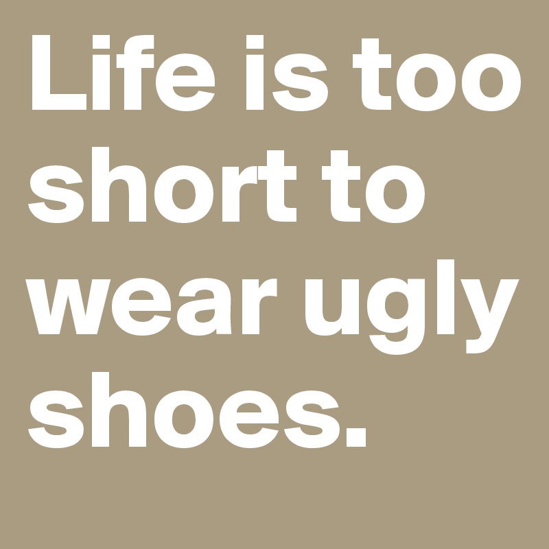 Life is too short to wear ugly shoes.