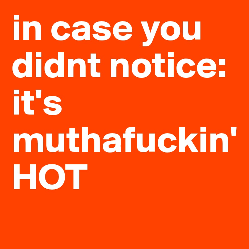 in case you didnt notice: 
it's muthafuckin' 
HOT