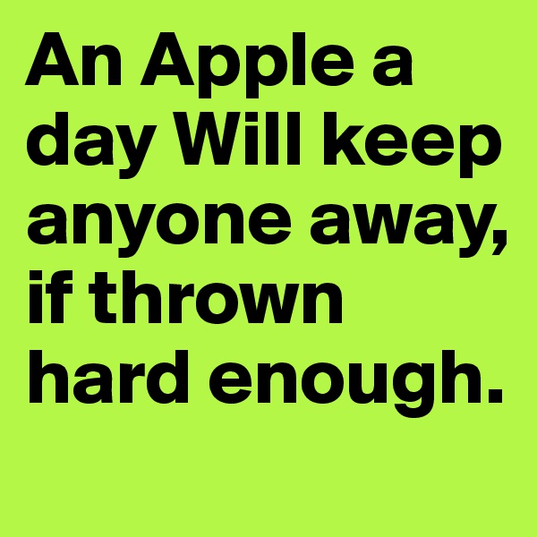An Apple a day Will keep anyone away, if thrown hard enough.