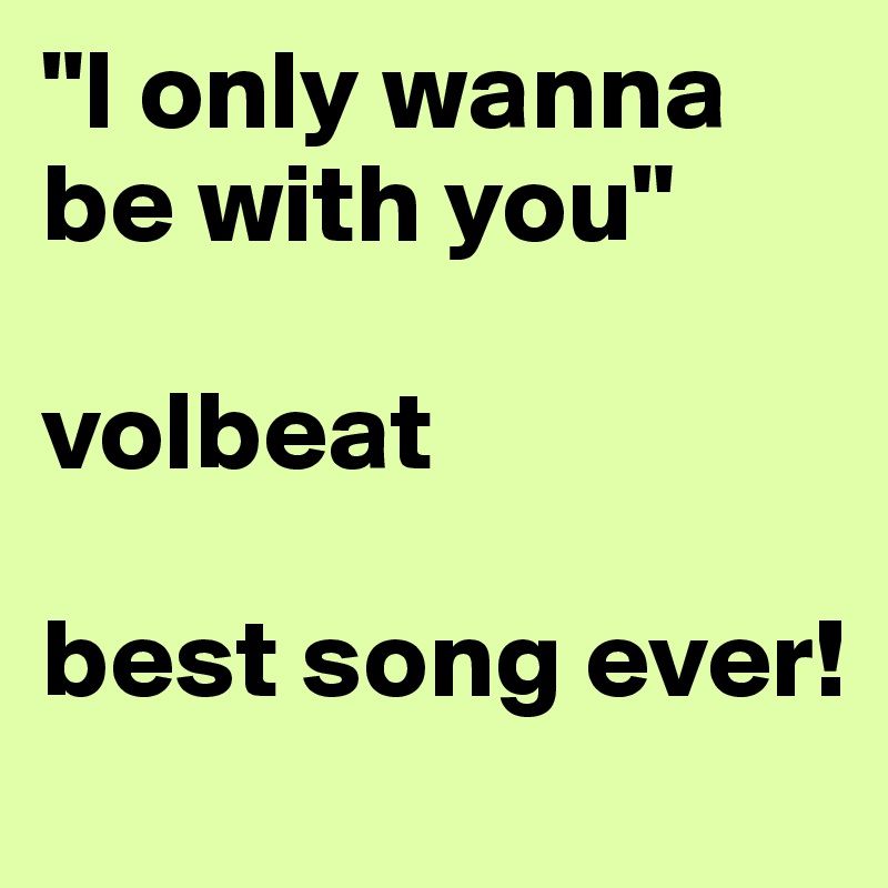 "I only wanna be with you" 

volbeat

best song ever!