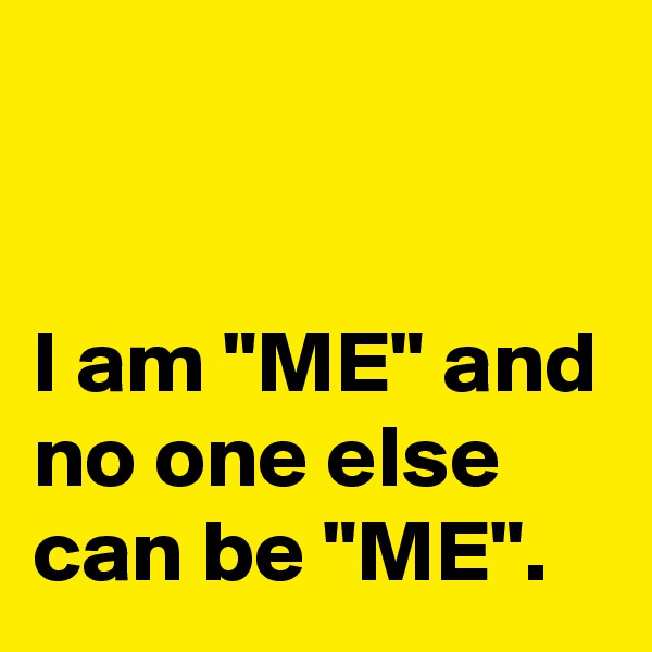 


I am "ME" and no one else can be "ME".