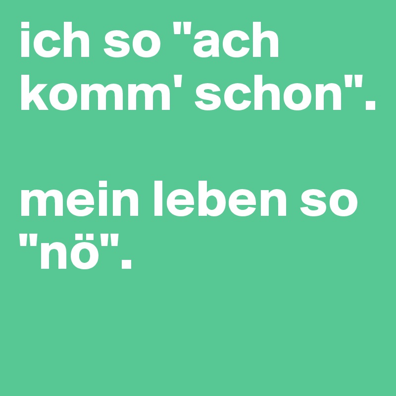 ich so "ach komm' schon". 

mein leben so "nö".
